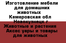 Изготовление мебели для домашних животных  - Кемеровская обл., Новокузнецк г. Животные и растения » Аксесcуары и товары для животных   